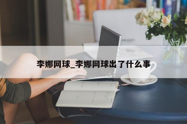 李娜网球_李娜网球出了什么事