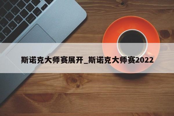 斯诺克大师赛展开_斯诺克大师赛2022