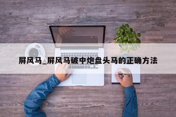 屏风马_屏风马破中炮盘头马的正确方法