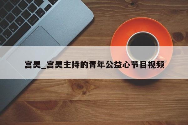 宫昊_宫昊主持的青年公益心节目视频