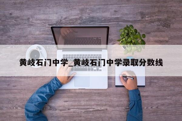 黄岐石门中学_黄岐石门中学录取分数线