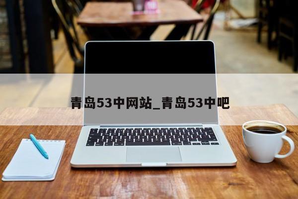 青岛53中网站_青岛53中吧