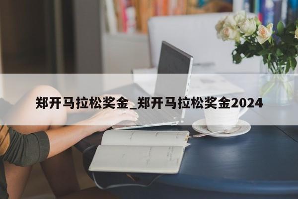 郑开马拉松奖金_郑开马拉松奖金2024