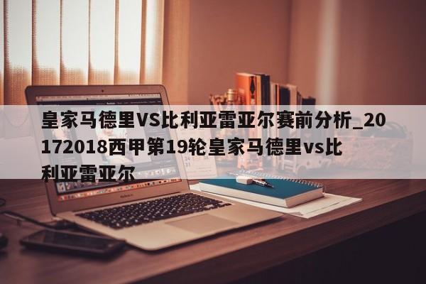 皇家马德里VS比利亚雷亚尔赛前分析_20172018西甲第19轮皇家马德里vs比利亚雷亚尔 皇家马德里VS比利亚雷亚尔赛前分析_20172018西甲第19轮皇家马德里vs比利亚雷亚尔