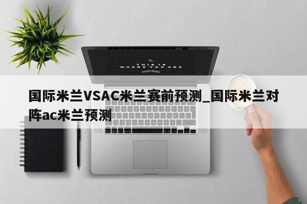 国际米兰VSAC米兰赛前预测_国际米兰对阵ac米兰预测