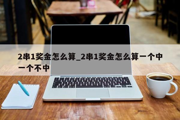 2串1奖金怎么算_2串1奖金怎么算一个中一个不中