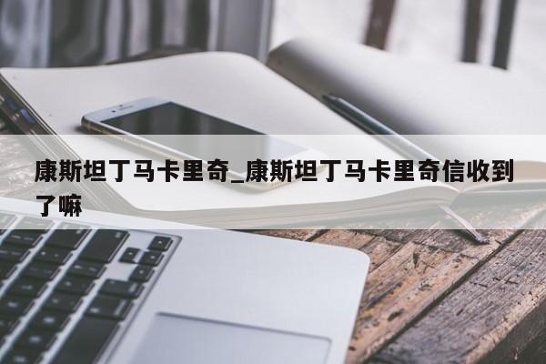 康斯坦丁马卡里奇_康斯坦丁马卡里奇信收到了嘛
