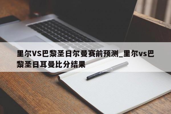 里尔VS巴黎圣日尔曼赛前预测_里尔vs巴黎圣日耳曼比分结果