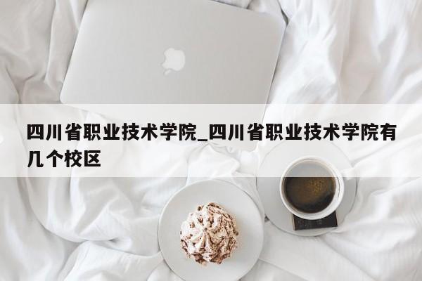 四川省职业技术学院_四川省职业技术学院有几个校区