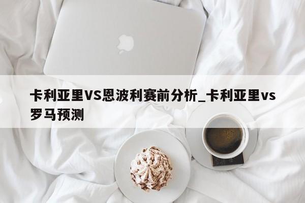 卡利亚里VS恩波利赛前分析_卡利亚里vs罗马预测