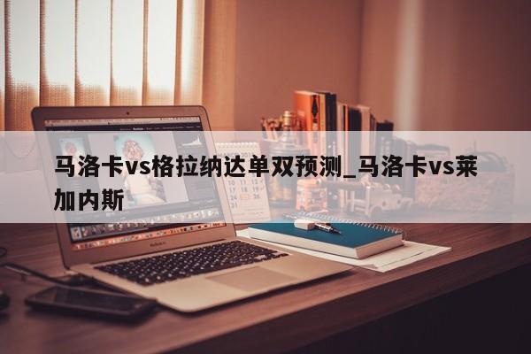 马洛卡vs格拉纳达单双预测_马洛卡vs莱加内斯