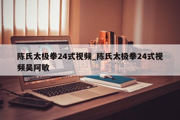 陈氏太极拳24式视频_陈氏太极拳24式视频吴阿敏