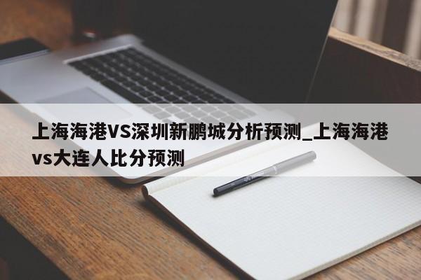 上海海港VS深圳新鹏城分析预测_上海海港vs大连人比分预测