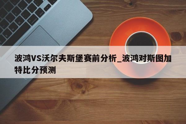 波鸿VS沃尔夫斯堡赛前分析_波鸿对斯图加特比分预测 波鸿VS沃尔夫斯堡赛前分析_波鸿对斯图加特比分预测