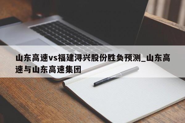 山东高速vs福建浔兴股份胜负预测_山东高速与山东高速集团 山东高速vs福建浔兴股份胜负预测_山东高速与山东高速集团