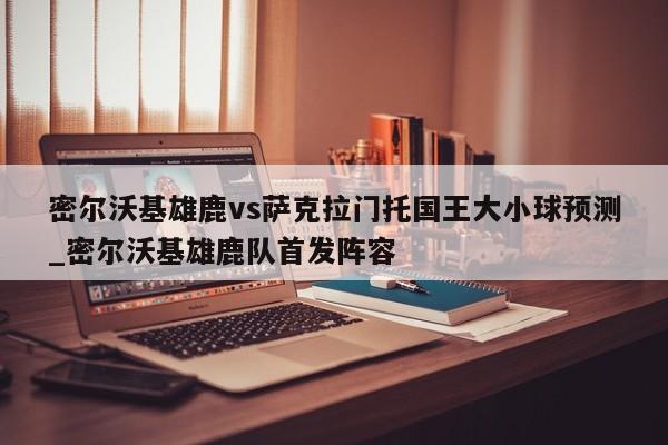 密尔沃基雄鹿vs萨克拉门托国王大小球预测_密尔沃基雄鹿队首发阵容 密尔沃基雄鹿vs萨克拉门托国王大小球预测_密尔沃基雄鹿队首发阵容