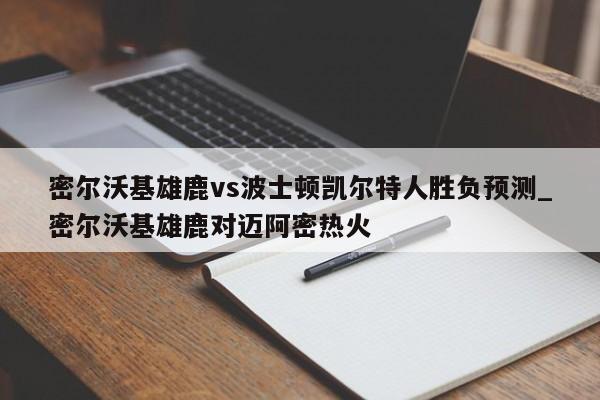 密尔沃基雄鹿vs波士顿凯尔特人胜负预测_密尔沃基雄鹿对迈阿密热火 密尔沃基雄鹿vs波士顿凯尔特人胜负预测_密尔沃基雄鹿对迈阿密热火