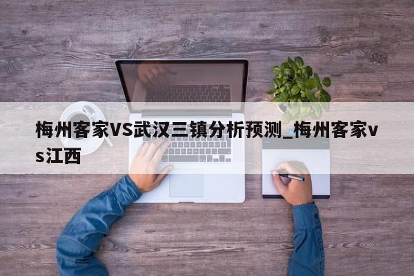 梅州客家VS武汉三镇分析预测_梅州客家vs江西
