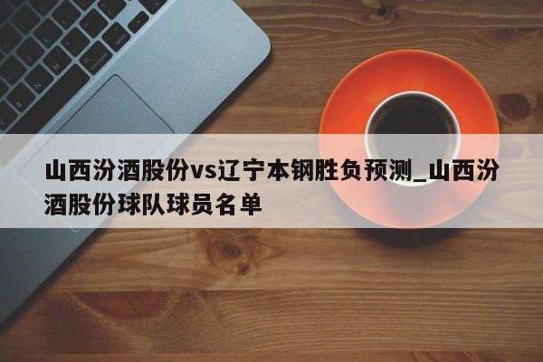 山西汾酒股份vs辽宁本钢胜负预测_山西汾酒股份球队球员名单
