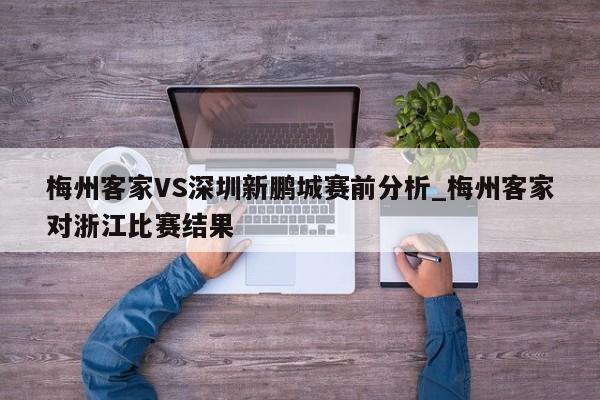 梅州客家VS深圳新鹏城赛前分析_梅州客家对浙江比赛结果