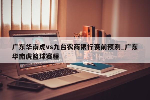 广东华南虎vs九台农商银行赛前预测_广东华南虎篮球赛程