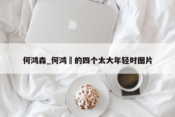 何鸿森_何鸿燊的四个太大年轻时图片