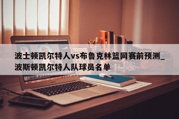 波士顿凯尔特人vs布鲁克林篮网赛前预测_波斯顿凯尔特人队球员名单