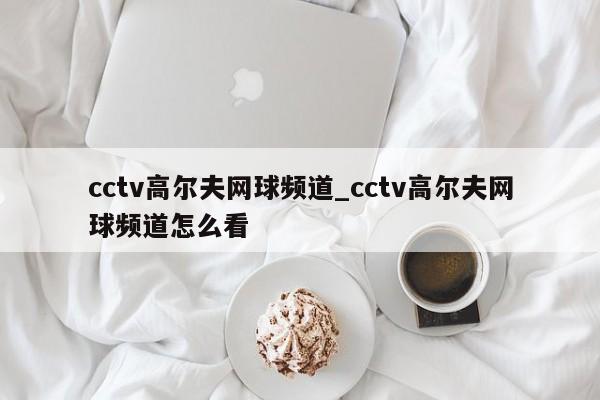 cctv高尔夫网球频道_cctv高尔夫网球频道怎么看