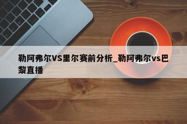 勒阿弗尔VS里尔赛前分析_勒阿弗尔vs巴黎直播