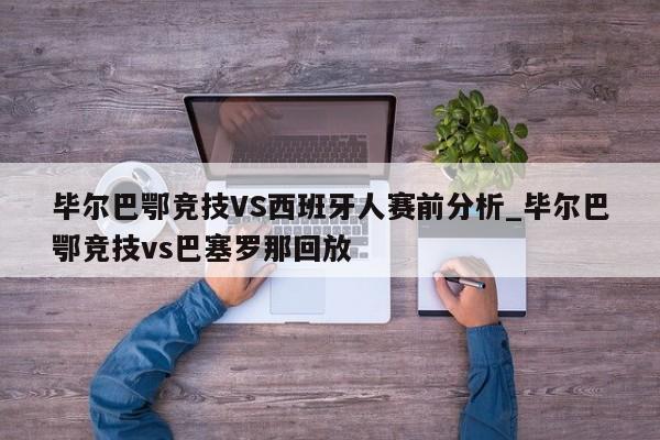 毕尔巴鄂竞技VS西班牙人赛前分析_毕尔巴鄂竞技vs巴塞罗那回放