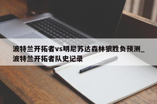 波特兰开拓者vs明尼苏达森林狼胜负预测_波特兰开拓者队史记录 波特兰开拓者vs明尼苏达森林狼胜负预测_波特兰开拓者队史记录