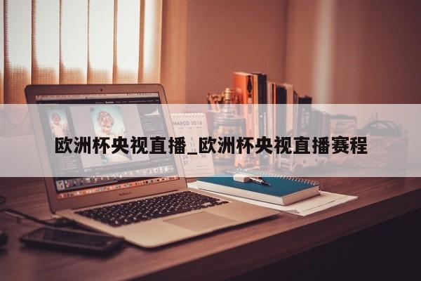 欧洲杯央视直播_欧洲杯央视直播赛程