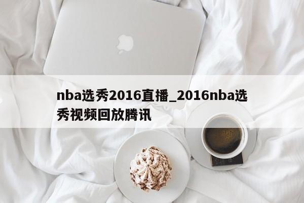 nba选秀2016直播_2016nba选秀视频回放腾讯