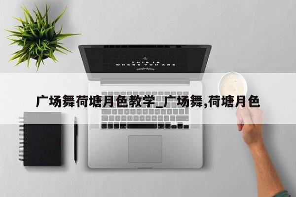 广场舞荷塘月色教学_广场舞,荷塘月色