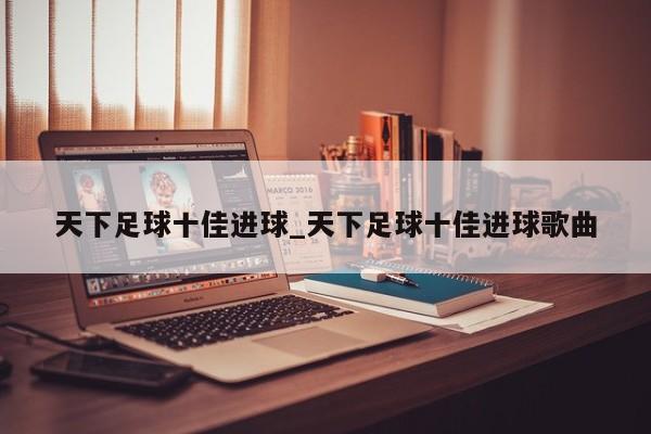 天下足球十佳进球_天下足球十佳进球歌曲