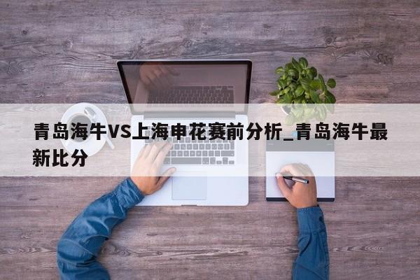 青岛海牛VS上海申花赛前分析_青岛海牛最新比分