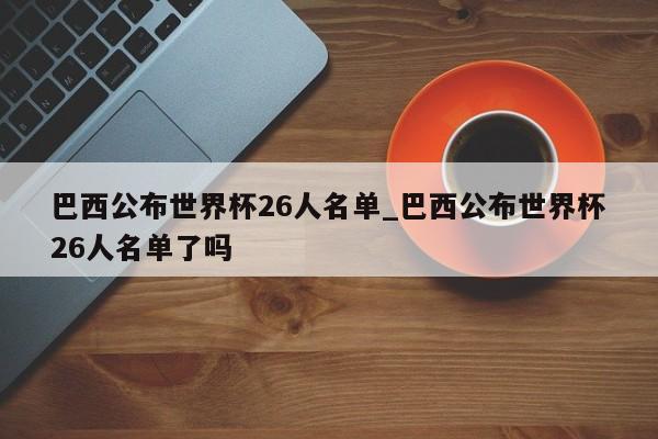 巴西公布世界杯26人名单_巴西公布世界杯26人名单了吗