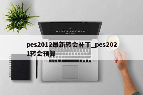 pes2012最新转会补丁_pes2021转会预算
