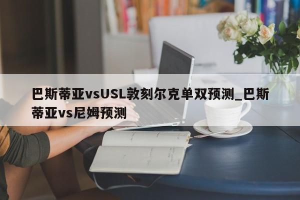 巴斯蒂亚vsUSL敦刻尔克单双预测_巴斯蒂亚vs尼姆预测
