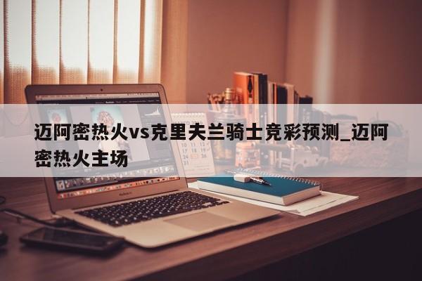 迈阿密热火vs克里夫兰骑士竞彩预测_迈阿密热火主场