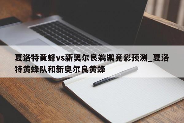 夏洛特黄蜂vs新奥尔良鹈鹕竞彩预测_夏洛特黄蜂队和新奥尔良黄蜂