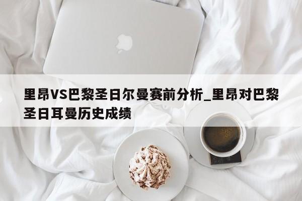 里昂VS巴黎圣日尔曼赛前分析_里昂对巴黎圣日耳曼历史成绩