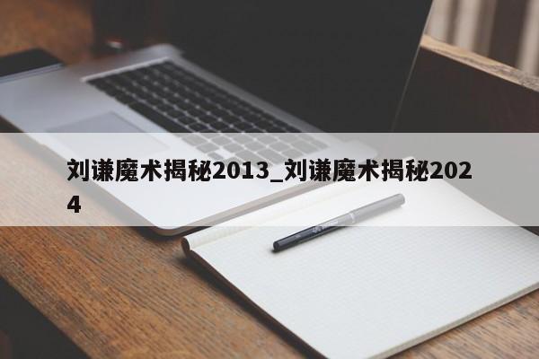 刘谦魔术揭秘2013_刘谦魔术揭秘2024