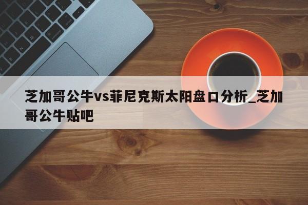 芝加哥公牛vs菲尼克斯太阳盘口分析_芝加哥公牛贴吧