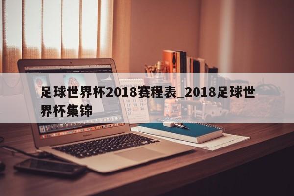 足球世界杯2018赛程表_2018足球世界杯集锦