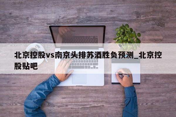 北京控股vs南京头排苏酒胜负预测_北京控股贴吧 北京控股vs南京头排苏酒胜负预测_北京控股贴吧
