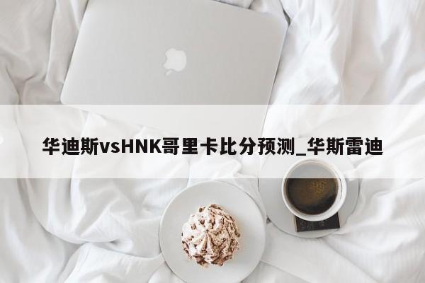 华迪斯vsHNK哥里卡比分预测_华斯雷迪