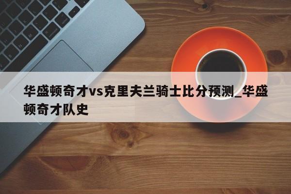 华盛顿奇才vs克里夫兰骑士比分预测_华盛顿奇才队史