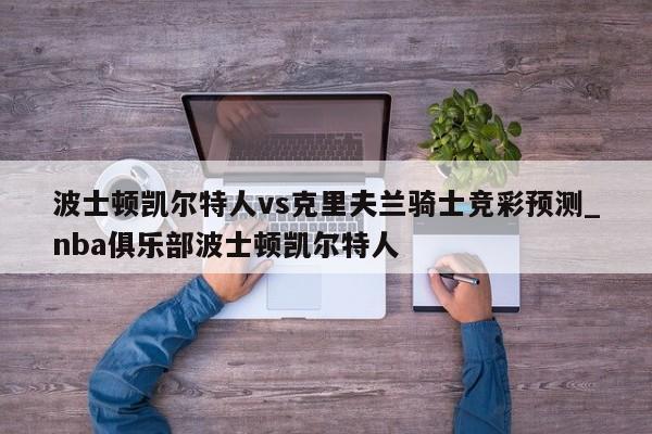 波士顿凯尔特人vs克里夫兰骑士竞彩预测_nba俱乐部波士顿凯尔特人