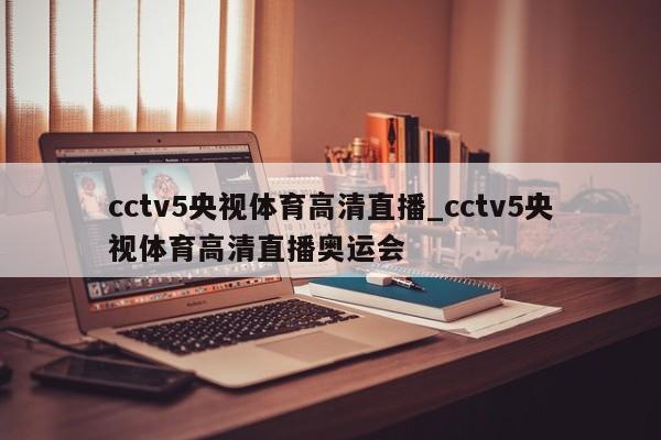 cctv5央视体育高清直播_cctv5央视体育高清直播奥运会